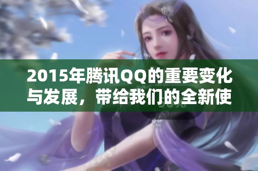 2015年腾讯QQ的重要变化与发展，带给我们的全新使用体验到底有哪些呢