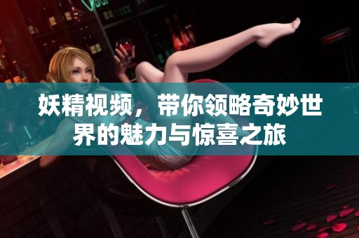 妖精视频，带你领略奇妙世界的魅力与惊喜之旅