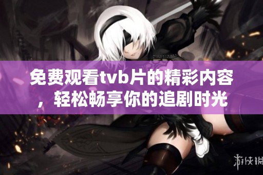 免费观看tvb片的精彩内容，轻松畅享你的追剧时光