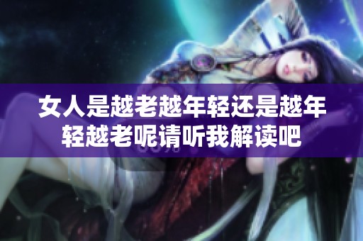 女人是越老越年轻还是越年轻越老呢请听我解读吧