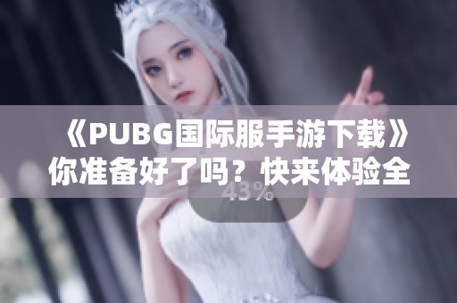 《PUBG国际服手游下载》你准备好了吗？快来体验全球战斗的乐趣吧！