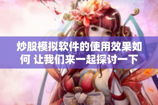 炒股模拟软件的使用效果如何 让我们来一起探讨一下这个话题