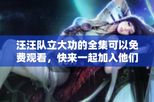 汪汪队立大功的全集可以免费观看，快来一起加入他们的冒险吧！