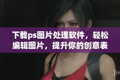下载ps图片处理软件，轻松编辑图片，提升你的创意表现力
