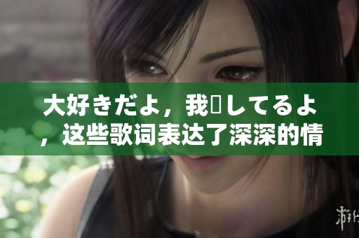 大好きだよ，我愛してるよ，这些歌词表达了深深的情感与思念