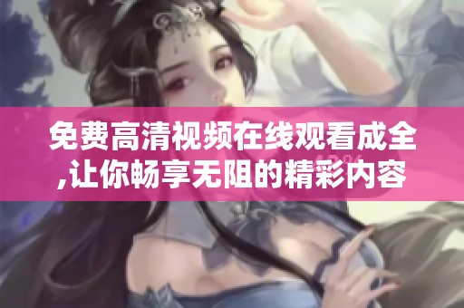 免费高清视频在线观看成全,让你畅享无阻的精彩内容