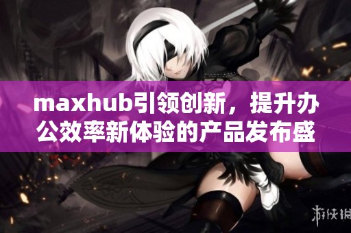 maxhub引领创新，提升办公效率新体验的产品发布盛会即将来临