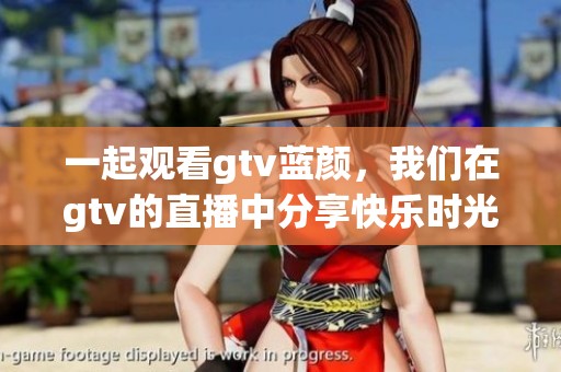 一起观看gtv蓝颜，我们在gtv的直播中分享快乐时光