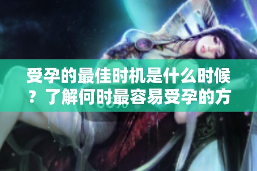 受孕的最佳时机是什么时候？了解何时最容易受孕的方法和技巧。