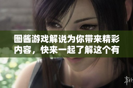 图酱游戏解说为你带来精彩内容，快来一起了解这个有趣的游戏吧