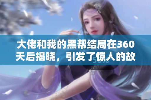 大佬和我的黑帮结局在360天后揭晓，引发了惊人的故事发展
