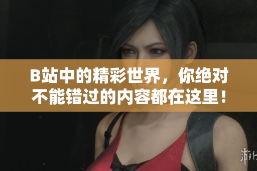 B站中的精彩世界，你绝对不能错过的内容都在这里！