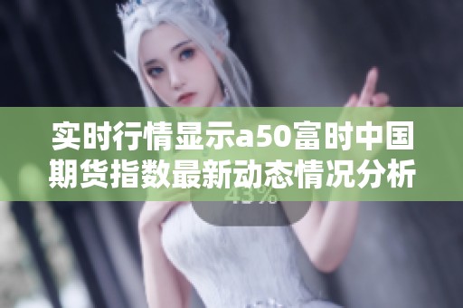 实时行情显示a50富时中国期货指数最新动态情况分析