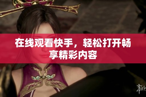 在线观看快手，轻松打开畅享精彩内容
