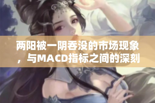 两阳被一阴吞没的市场现象，与MACD指标之间的深刻关系解析