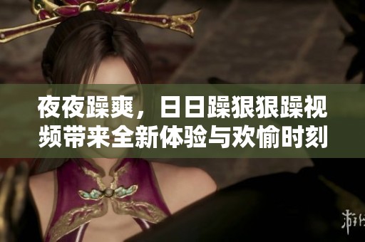 **躁爽，**躁**躁视频带来全新体验与欢愉时刻！