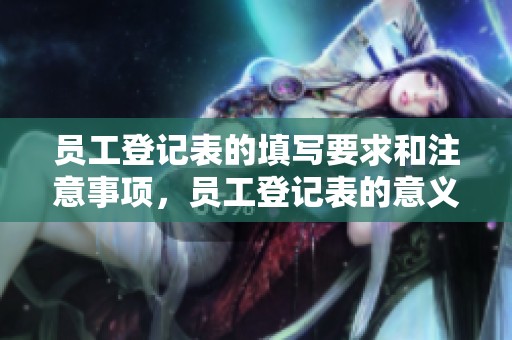 员工登记表的填写要求和注意事项，员工登记表的意义和重要性解析