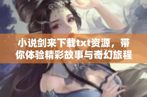 小说剑来下载txt资源，带你体验精彩故事与奇幻旅程