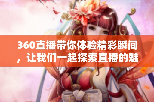 360直播带你体验精彩瞬间，让我们一起探索直播的魅力与乐趣