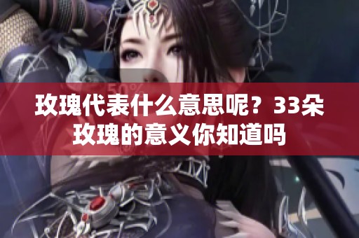 玫瑰代表什么意思呢？33朵玫瑰的意义你知道吗