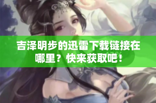 吉泽明步的迅雷下载链接在哪里？快来获取吧！