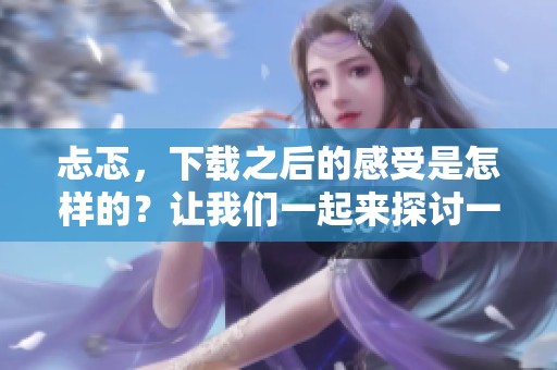 忐忑，下载之后的感受是怎样的？让我们一起来探讨一下吧！
