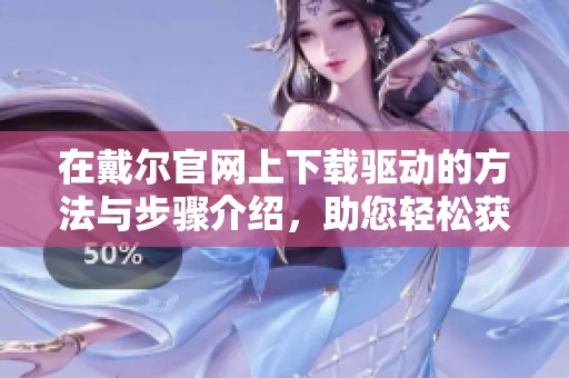 在戴尔官网上下载驱动的方法与步骤介绍，助您轻松获取最新驱动程序