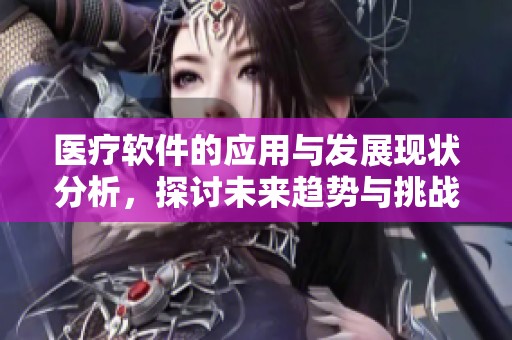 医疗软件的应用与发展现状分析，探讨未来趋势与挑战