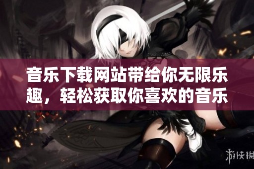 音乐下载网站带给你无限乐趣，轻松获取你喜欢的音乐。