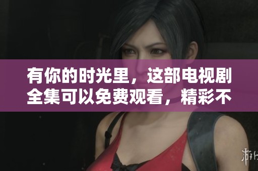 有你的时光里，这部电视剧全集可以免费观看，精彩不容错过！