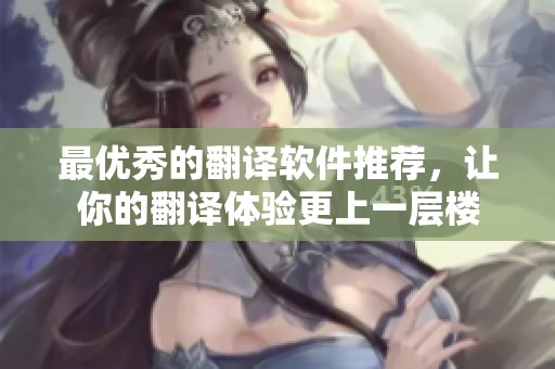 最优秀的翻译软件推荐，让你的翻译体验更上一层楼