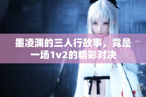 墨凌渊的三人行故事，竟是一场1v2的精彩对决