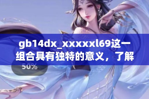 gb14dx_xxxxxl69这一组合具有独特的意义，了解这一点非常重要。