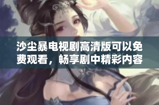 沙尘暴电视剧高清版可以免费观看，畅享剧中精彩内容不容错过