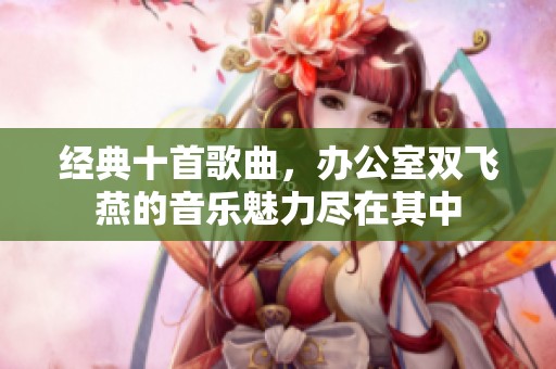 经典十首歌曲，办公室双飞燕的音乐魅力尽在其中