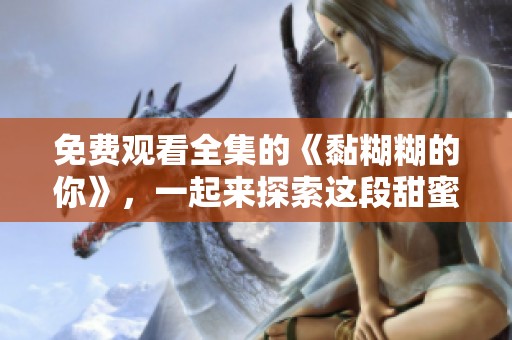 免费观看全集的《黏糊糊的你》，一起来探索这段甜蜜故事吧