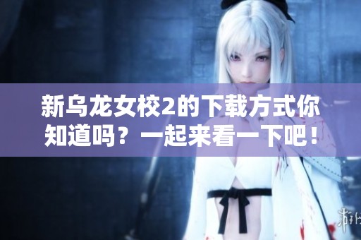 新乌龙女校2的下载方式你知道吗？一起来看一下吧！