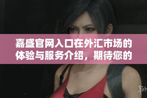 嘉盛官网入口在外汇市场的体验与服务介绍，期待您的积极参与与探索