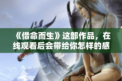 《借命而生》这部作品，在线观看后会带给你怎样的感受呢