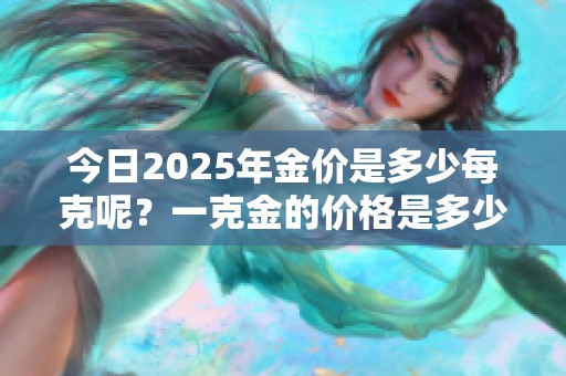 今日2025年金价是多少每克呢？一克金的价格是多少呢？