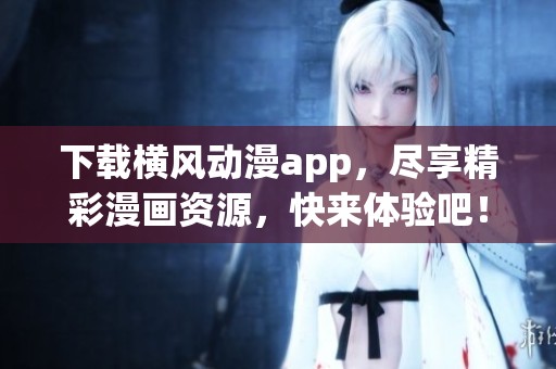 下载横风动漫app，尽享精彩漫画资源，快来体验吧！