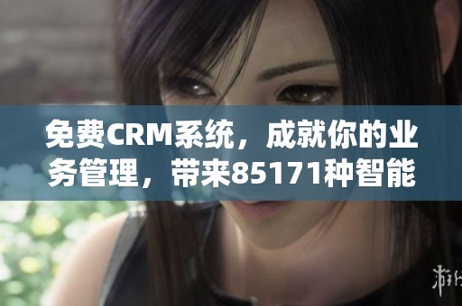 免费CRM系统，成就你的业务管理，带来85171种智能解决方案