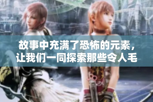 故事中充满了恐怖的元素，让我们一同探索那些令人毛骨悚然的情节。