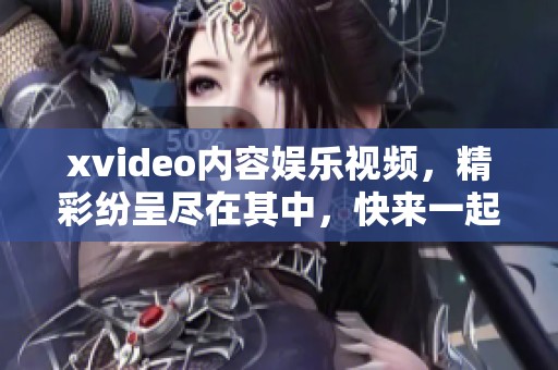 xvideo内容娱乐视频，精彩纷呈尽在其中，快来一起探索吧！
