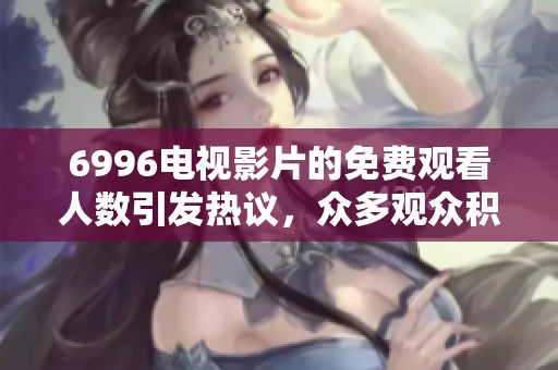 6996电视影片的免费观看人数引发热议，众多观众积极参与观看活动