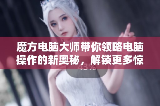 魔方电脑大师带你领略电脑操作的新奥秘，解锁更多惊喜技巧和乐趣