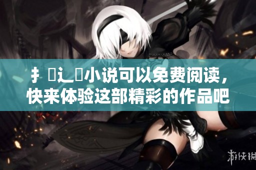 扌臿辶畐小说可以免费阅读，快来体验这部精彩的作品吧