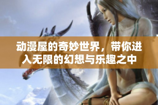 动漫屋的奇妙世界，带你进入无限的幻想与乐趣之中