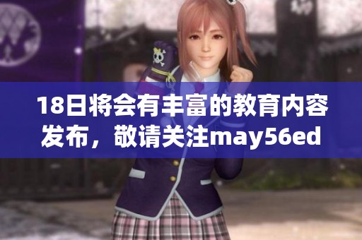 18日将会有丰富的教育内容发布，敬请关注may56edu的更新信息