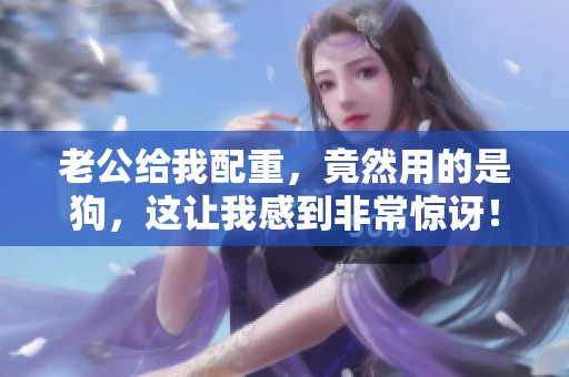 老公给我配重，竟然用的是狗，这让我感到非常惊讶！